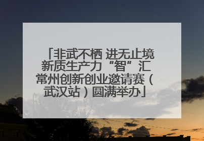 非武不栖 进无止境 新质生产力“智”汇常州创新创业邀请赛（武汉站）圆满举办