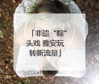 非遗“粽”头戏 雅安玩转新流量