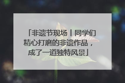 非遗节现场丨同学们精心打磨的非遗作品，成了一道独特风景