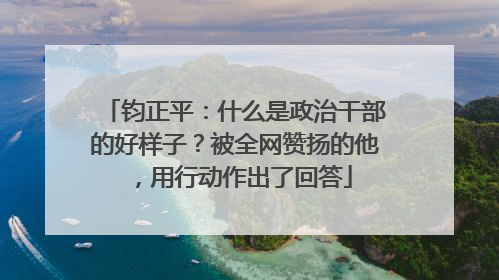 钧正平：什么是政治干部的好样子？被全网赞扬的他，用行动作出了回答