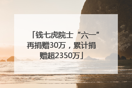 钱七虎院士“六一”再捐赠30万，累计捐赠超2350万