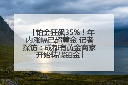 铂金狂飙35%！年内涨幅已超黄金 记者探访：成都有黄金商家开始转战铂金