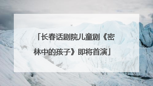 长春话剧院儿童剧《密林中的孩子》即将首演