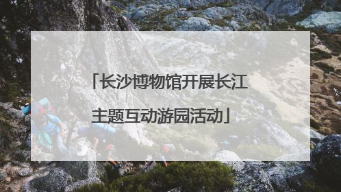 长沙博物馆开展长江主题互动游园活动