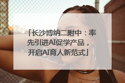 长沙博纳二附中：率先引进AI促学产品，开启AI育人新范式