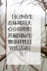 长沙市生态环境局天心分局组织开展国际生物多样性日宣传活动