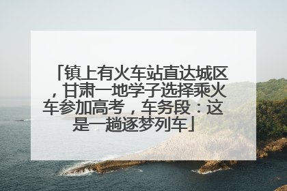 镇上有火车站直达城区，甘肃一地学子选择乘火车参加高考，车务段：这是一趟逐梦列车