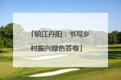 镇江丹阳：书写乡村振兴绿色答卷
