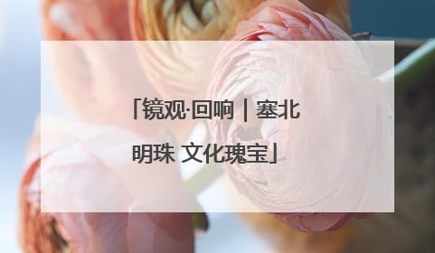 镜观·回响｜塞北明珠 文化瑰宝