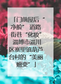 门前屋后“净脸” 道路街巷“化妆” 淄博市淄川区寨里镇葫芦台村的“美丽嬗变”