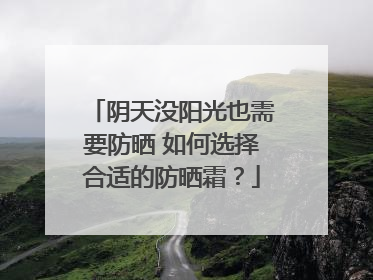 阴天没阳光也需要防晒 如何选择合适的防晒霜？