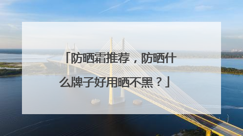 防晒霜推荐，防晒什么牌子好用晒不黑？