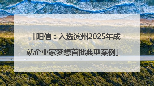 阳信：入选滨州2025年成就企业家梦想首批典型案例