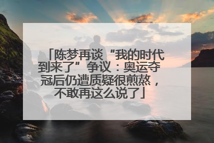 陈梦再谈“我的时代到来了”争议：奥运夺冠后仍遭质疑很煎熬，不敢再这么说了