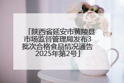 陕西省延安市黄陵县市场监督管理局发布3批次合格食品情况通告2025年第2号
