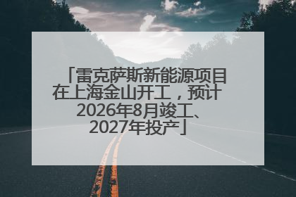 雷克萨斯新能源项目在上海金山开工，预计2026年8月竣工、2027年投产