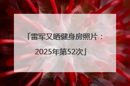雷军又晒健身房照片：2025年第52次