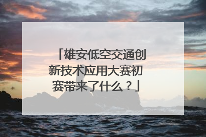 雄安低空交通创新技术应用大赛初赛带来了什么？