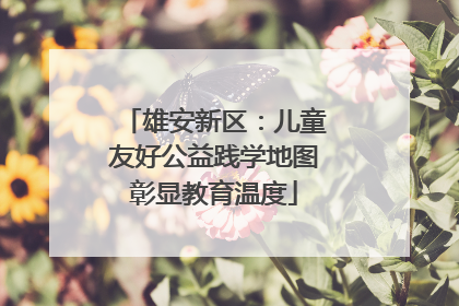 雄安新区：儿童友好公益践学地图彰显教育温度
