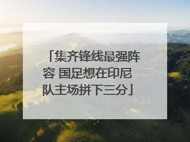 集齐锋线最强阵容 国足想在印尼队主场拼下三分