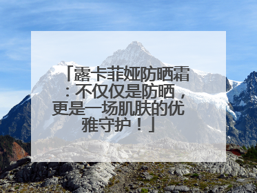 露卡菲娅防晒霜：不仅仅是防晒，更是一场肌肤的优雅守护！