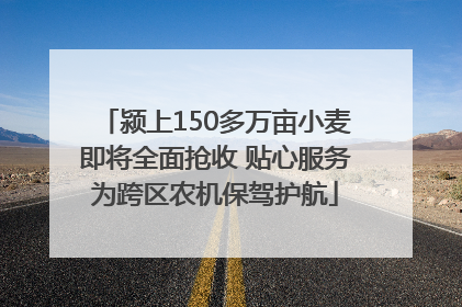 颍上150多万亩小麦即将全面抢收 贴心服务为跨区农机保驾护航