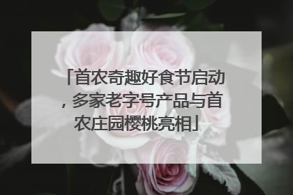 首农奇趣好食节启动，多家老字号产品与首农庄园樱桃亮相