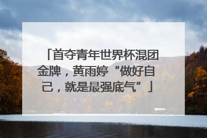 首夺青年世界杯混团金牌，黄雨婷“做好自己，就是最强底气”