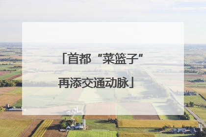 首都“菜篮子”再添交通动脉