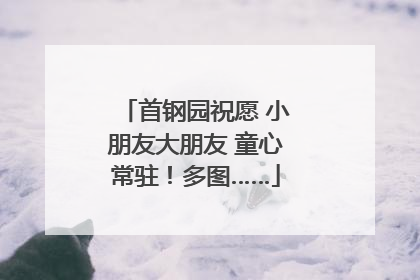 首钢园祝愿 小朋友大朋友 童心常驻！多图……