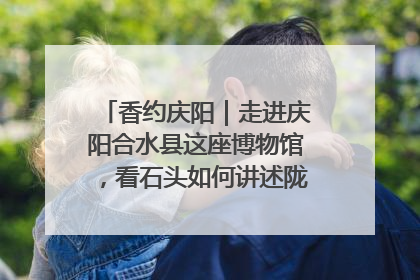 香约庆阳｜走进庆阳合水县这座博物馆，看石头如何讲述陇东千年历史
