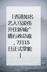 香港知名艺人马浚伟升任新城广播行政总裁，7月15日正式掌舵