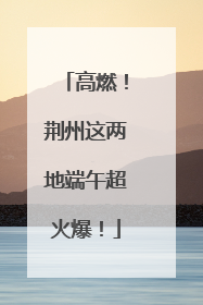 高燃！荆州这两地端午超火爆！