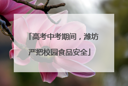 高考中考期间，潍坊严把校园食品安全