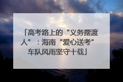 高考路上的“义务摆渡人”：海南“爱心送考”车队风雨坚守十载