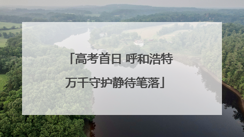 高考首日 呼和浩特万千守护静待笔落