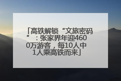 高铁解锁“文旅密码”：张家界年迎4600万游客，每10人中1人乘高铁而来