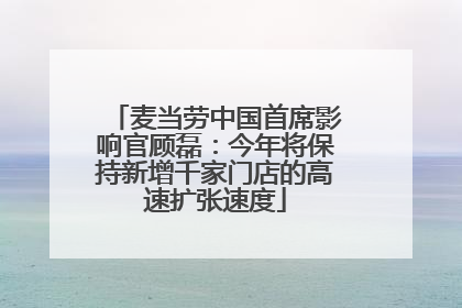 麦当劳中国首席影响官顾磊：今年将保持新增千家门店的高速扩张速度