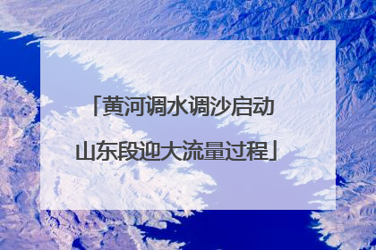 黄河调水调沙启动 山东段迎大流量过程