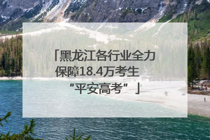 黑龙江各行业全力保障18.4万考生“平安高考”