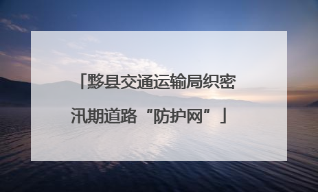 黟县交通运输局织密汛期道路“防护网”