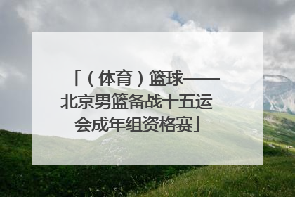 （体育）篮球——北京男篮备战十五运会成年组资格赛