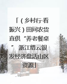 （乡村行·看振兴）田间农货直供“养老餐桌” 浙江缙云银发经济盘活山区资源