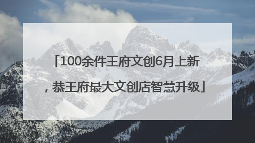 100余件王府文创6月上新，恭王府最大文创店智慧升级