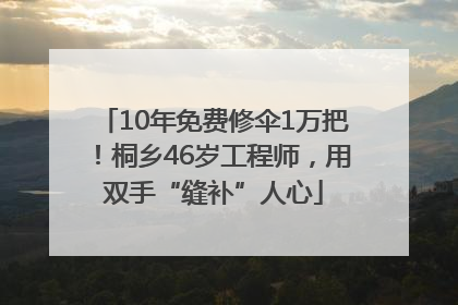 10年免费修伞1万把！桐乡46岁工程师，用双手“缝补”人心