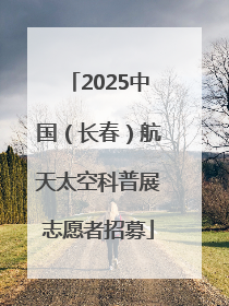 2025中国（长春）航天太空科普展志愿者招募