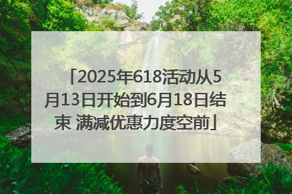 2025年618活动从5月13日开始到6月18日结束 满减优惠力度空前