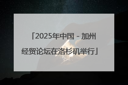 2025年中国－加州经贸论坛在洛杉矶举行