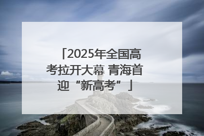 2025年全国高考拉开大幕 青海首迎“新高考”