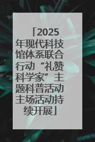2025年现代科技馆体系联合行动“礼赞科学家”主题科普活动主场活动持续开展